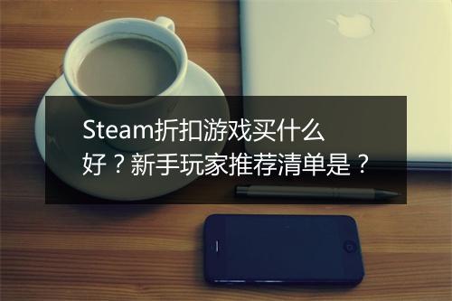 Steam折扣游戏买什么好？新手玩家推荐清单是？