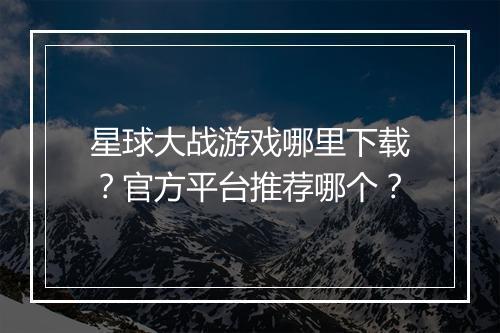 星球大战游戏哪里下载?官方平台推荐哪个?