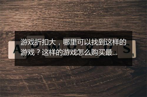 游戏折扣大,哪里可以找到这样的游戏?这样的游戏怎么购买最划算?