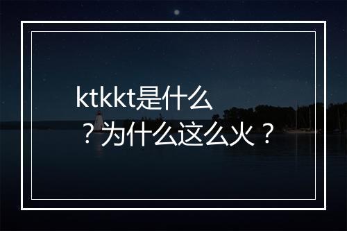 ktkkt是什么？为什么这么火？