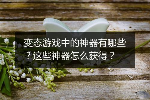 变态游戏中的神器有哪些？这些神器怎么获得？
