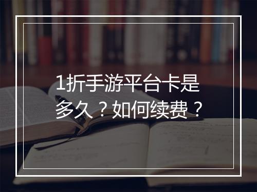 1折手游平台卡是多久?如何续费?