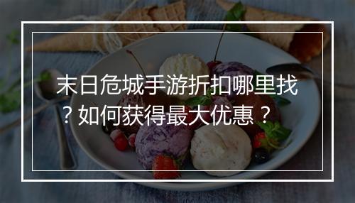 末日危城手游折扣哪里找?如何获得最大优惠?