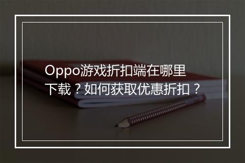 Oppo游戏折扣端在哪里下载?如何获取优惠折扣?