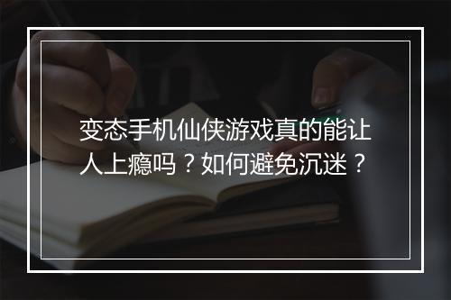 变态手机仙侠游戏真的能让人上瘾吗？如何避免沉迷？