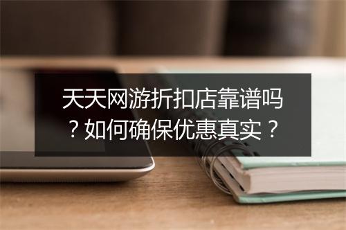 天天网游折扣店靠谱吗？如何确保优惠真实？