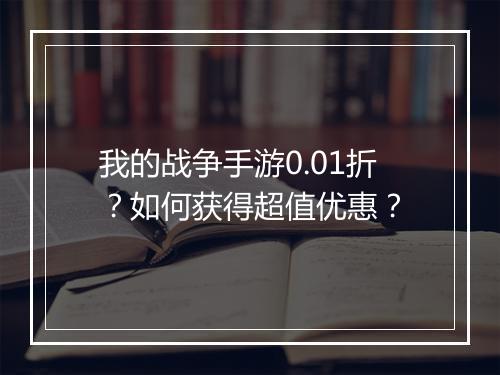 我的战争手游0.01折?如何获得超值优惠?
