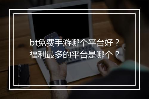 bt免费手游哪个平台好?福利最多的平台是哪个?