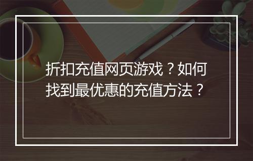 折扣充值网页游戏?如何找到最优惠的充值方法?