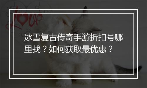 冰雪复古传奇手游折扣号哪里找？如何获取最优惠？