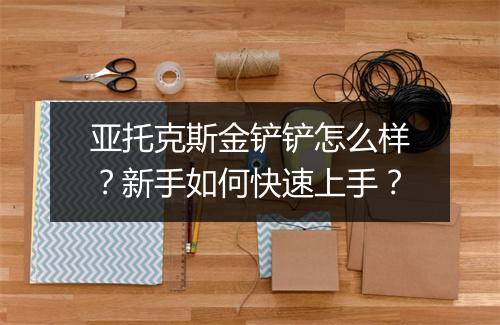 亚托克斯金铲铲怎么样？新手如何快速上手？