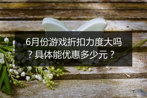 6月份游戏折扣力度大吗？具体能优惠多少元？