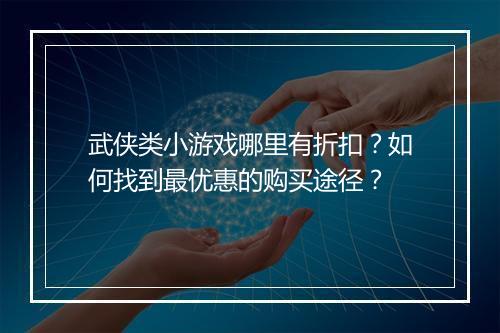 武侠类小游戏哪里有折扣？如何找到最优惠的购买途径？