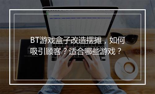 BT游戏盒子改造摆摊，如何吸引顾客？适合哪些游戏？