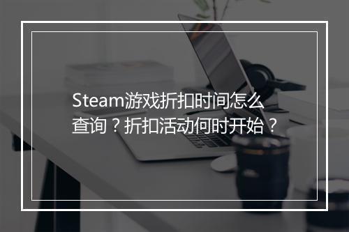 Steam游戏折扣时间怎么查询？折扣活动何时开始？