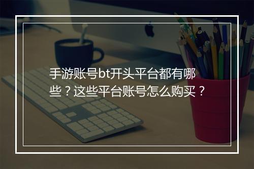 手游账号bt开头平台都有哪些？这些平台账号怎么购买？