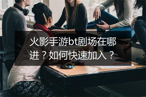 火影手游bt剧场在哪进?如何快速加入?