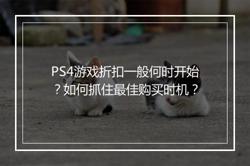 PS4游戏折扣一般何时开始?如何抓住最佳购买时机?