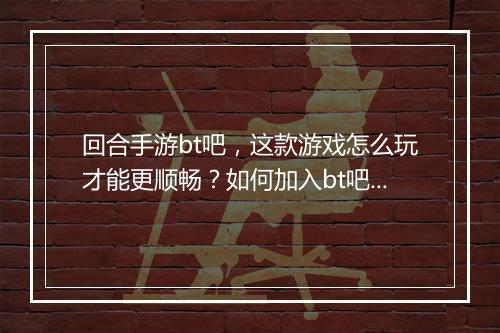 回合手游bt吧，这款游戏怎么玩才能更顺畅？如何加入bt吧交流？
