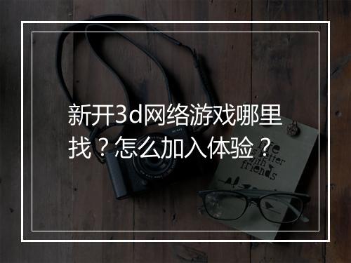 新开3d网络游戏哪里找？怎么加入体验？
