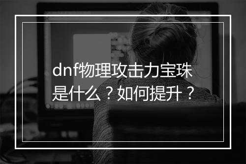 dnf物理攻击力宝珠是什么？如何提升？