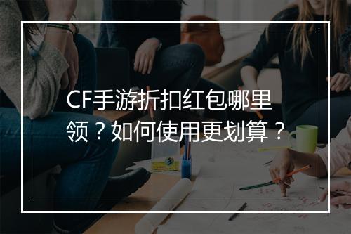 CF手游折扣红包哪里领？如何使用更划算？