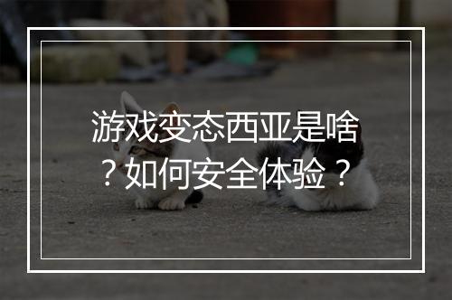 游戏变态西亚是啥?如何安全体验?