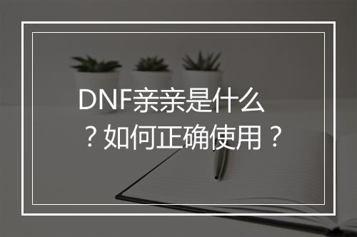 DNF亲亲是什么？如何正确使用？