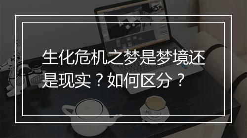 生化危机之梦是梦境还是现实？如何区分？