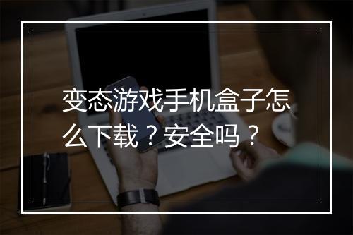 变态游戏手机盒子怎么下载？安全吗？