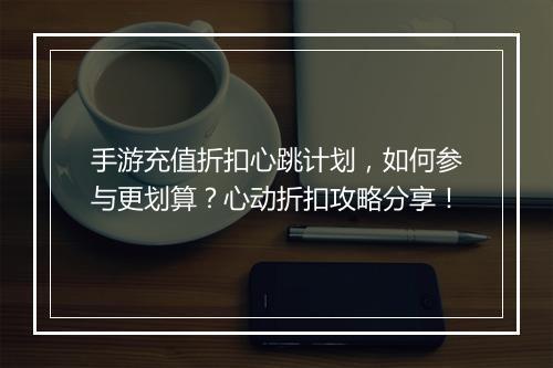 手游充值折扣心跳计划，如何参与更划算？心动折扣攻略分享！