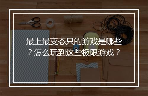 最上最变态只的游戏是哪些？怎么玩到这些极限游戏？