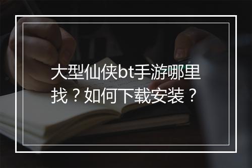 大型仙侠bt手游哪里找?如何下载安装?