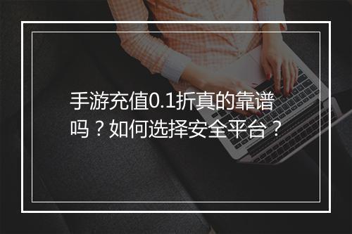 手游充值0.1折真的靠谱吗？如何选择安全平台？