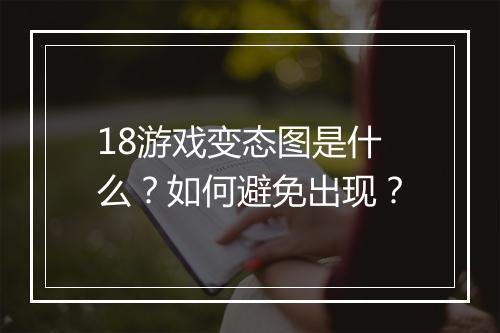 18游戏变态图是什么？如何避免出现？
