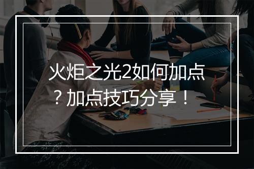 火炬之光2如何加点？加点技巧分享！