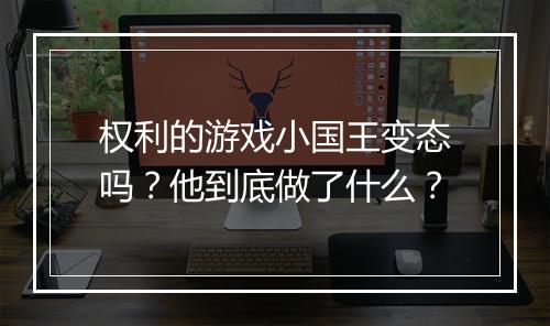 权利的游戏小国王变态吗？他到底做了什么？