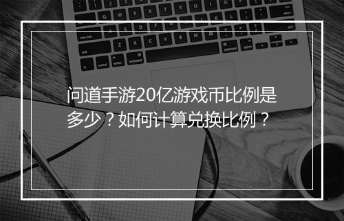 问道手游20亿游戏币比例是多少？如何计算兑换比例？