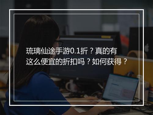 琉璃仙途手游0.1折？真的有这么便宜的折扣吗？如何获得？