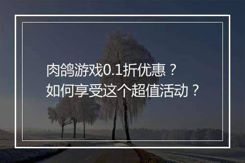 肉鸽游戏0.1折优惠？如何享受这个超值活动？