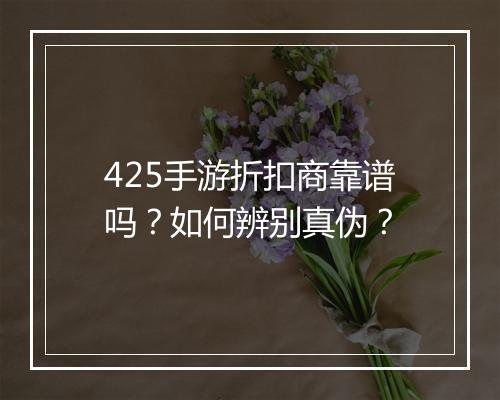 425手游折扣商靠谱吗？如何辨别真伪？