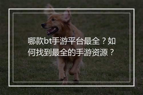 哪款bt手游平台最全？如何找到最全的手游资源？