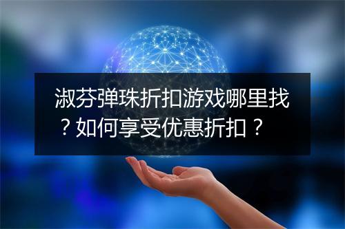 淑芬弹珠折扣游戏哪里找？如何享受优惠折扣？