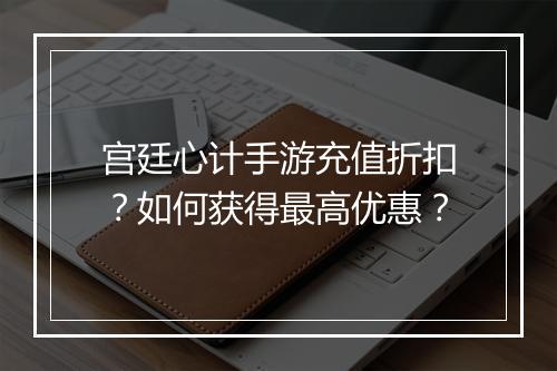 宫廷心计手游充值折扣?如何获得最高优惠?