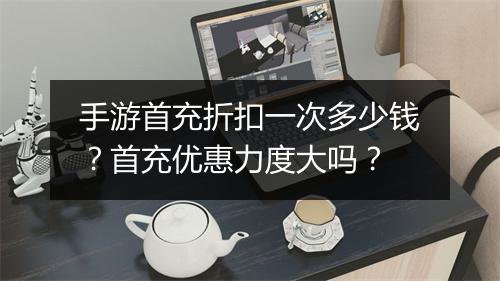 手游首充折扣一次多少钱?首充优惠力度大吗?