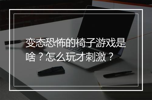 变态恐怖的椅子游戏是啥？怎么玩才刺激？