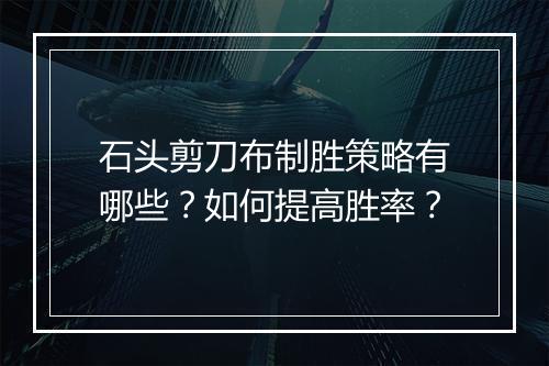 石头剪刀布制胜策略有哪些?如何提高胜率?