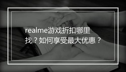 realme游戏折扣哪里找？如何享受最大优惠？