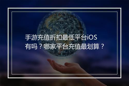 手游充值折扣最低平台iOS有吗?哪家平台充值最划算?