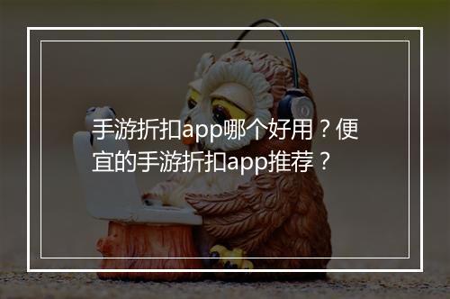 手游折扣app哪个好用？便宜的手游折扣app推荐？